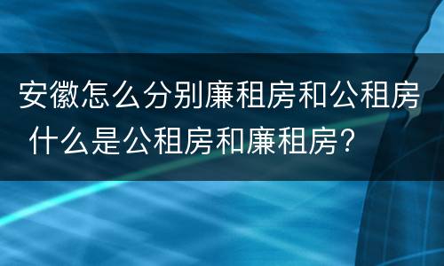 安徽怎么分别廉租房和公租房 什么是公租房和廉租房?
