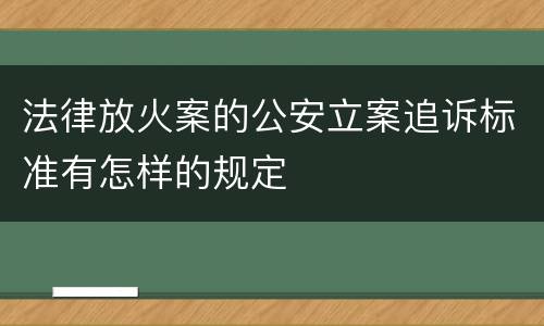 法律放火案的公安立案追诉标准有怎样的规定