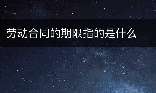 劳动合同的期限指的是什么