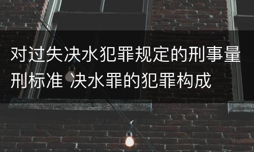 对过失决水犯罪规定的刑事量刑标准 决水罪的犯罪构成