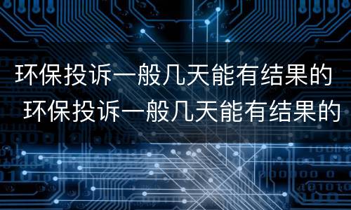 环保投诉一般几天能有结果的 环保投诉一般几天能有结果的呢