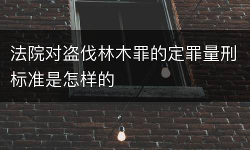 法院对盗伐林木罪的定罪量刑标准是怎样的