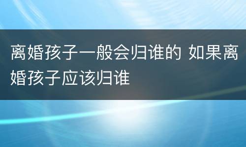 离婚孩子一般会归谁的 如果离婚孩子应该归谁