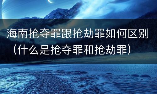 海南抢夺罪跟抢劫罪如何区别（什么是抢夺罪和抢劫罪）