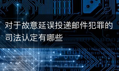 对于故意延误投递邮件犯罪的司法认定有哪些