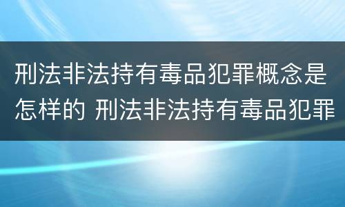刑法非法持有毒品犯罪概念是怎样的 刑法非法持有毒品犯罪概念是怎样的规定