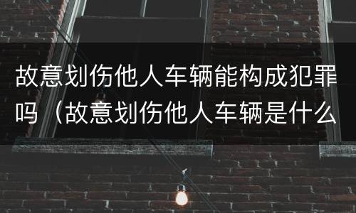 故意划伤他人车辆能构成犯罪吗（故意划伤他人车辆是什么罪）