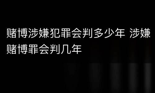 赌博涉嫌犯罪会判多少年 涉嫌赌博罪会判几年