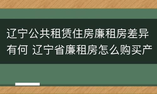 辽宁公共租赁住房廉租房差异有何 辽宁省廉租房怎么购买产权