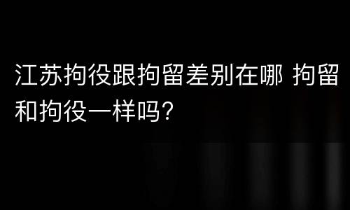 江苏拘役跟拘留差别在哪 拘留和拘役一样吗?