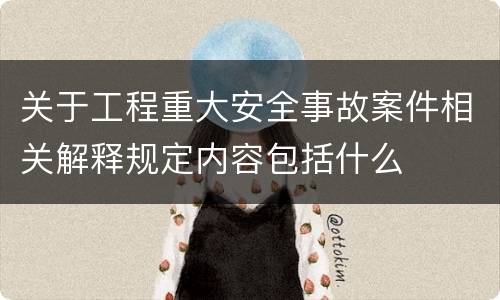 关于工程重大安全事故案件相关解释规定内容包括什么