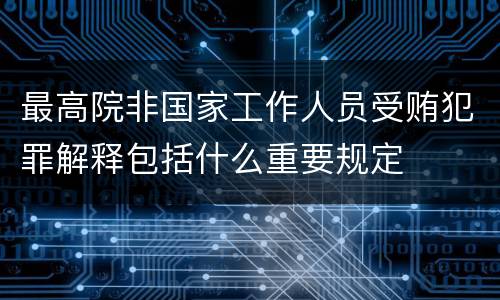 最高院非国家工作人员受贿犯罪解释包括什么重要规定