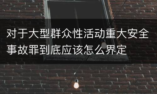 对于大型群众性活动重大安全事故罪到底应该怎么界定