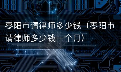 枣阳市请律师多少钱（枣阳市请律师多少钱一个月）