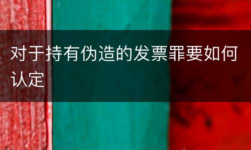 对于持有伪造的发票罪要如何认定