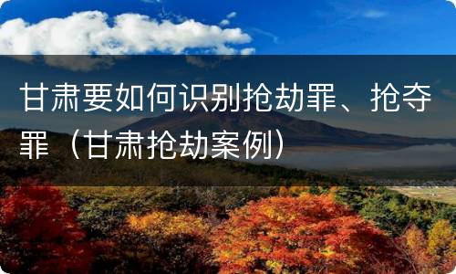 甘肃要如何识别抢劫罪、抢夺罪（甘肃抢劫案例）