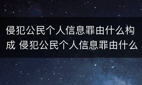 侵犯公民个人信息罪由什么构成 侵犯公民个人信息罪由什么构成刑事责任