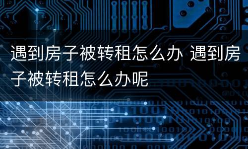 遇到房子被转租怎么办 遇到房子被转租怎么办呢