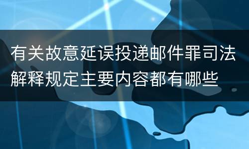 有关故意延误投递邮件罪司法解释规定主要内容都有哪些