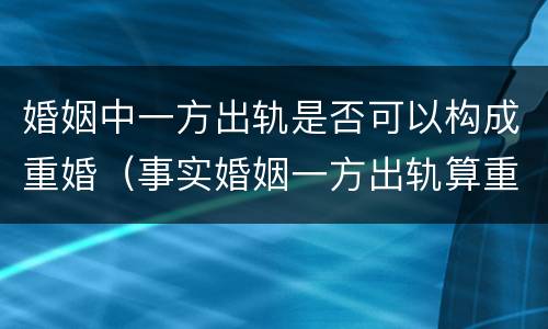婚姻中一方出轨是否可以构成重婚（事实婚姻一方出轨算重婚吗?）