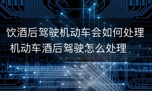饮酒后驾驶机动车会如何处理 机动车酒后驾驶怎么处理