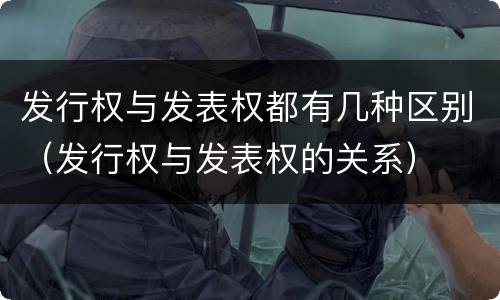 发行权与发表权都有几种区别（发行权与发表权的关系）