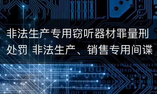非法生产专用窃听器材罪量刑处罚 非法生产、销售专用间谍器材、窃听、窃照专用器材罪