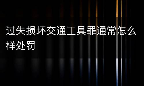 过失损坏交通工具罪通常怎么样处罚