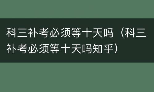 科三补考必须等十天吗（科三补考必须等十天吗知乎）