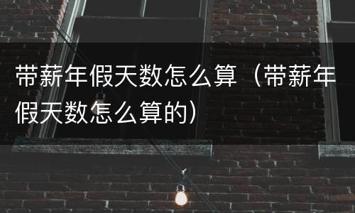 带薪年假天数怎么算（带薪年假天数怎么算的）