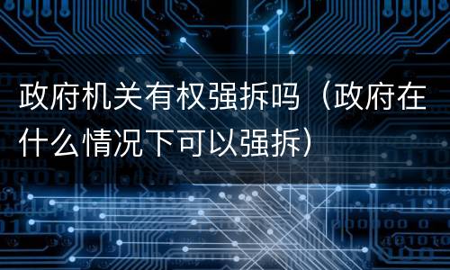 政府机关有权强拆吗（政府在什么情况下可以强拆）