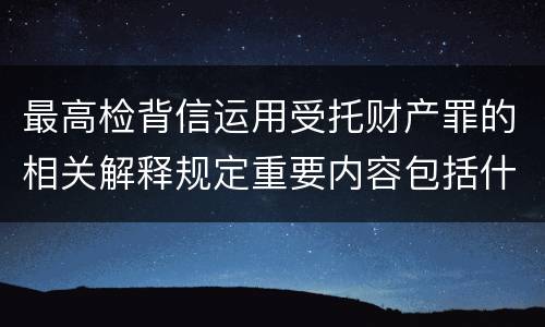 最高检背信运用受托财产罪的相关解释规定重要内容包括什么