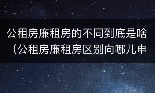 公租房廉租房的不同到底是啥（公租房廉租房区别向哪儿申请）