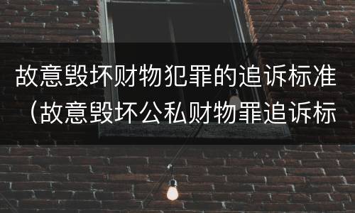 故意毁坏财物犯罪的追诉标准（故意毁坏公私财物罪追诉标准）
