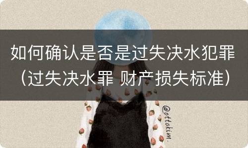 如何确认是否是过失决水犯罪（过失决水罪 财产损失标准）