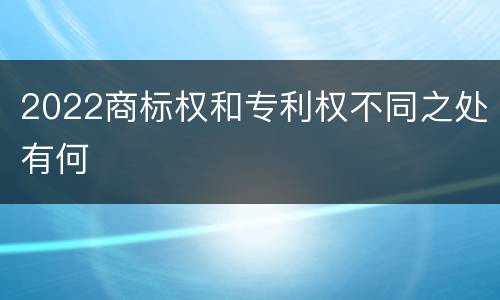 2022商标权和专利权不同之处有何