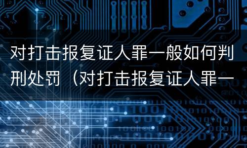 对打击报复证人罪一般如何判刑处罚（对打击报复证人罪一般如何判刑处罚的）