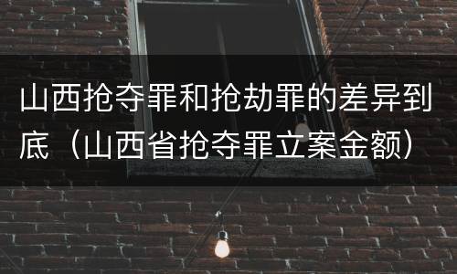 山西抢夺罪和抢劫罪的差异到底（山西省抢夺罪立案金额）