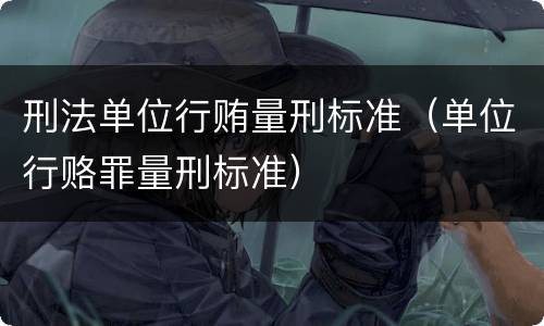 刑法单位行贿量刑标准（单位行赂罪量刑标准）