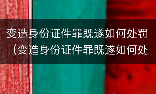 变造身份证件罪既遂如何处罚（变造身份证件罪既遂如何处罚）