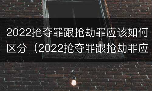 2022抢夺罪跟抢劫罪应该如何区分（2022抢夺罪跟抢劫罪应该如何区分呢）