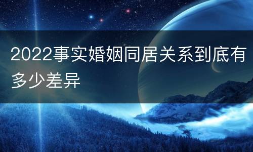 2022事实婚姻同居关系到底有多少差异