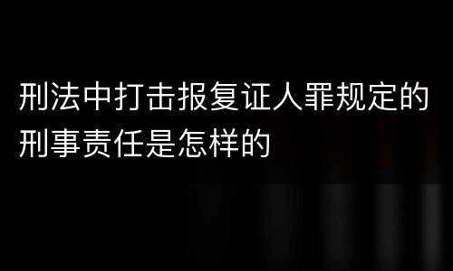 刑法中打击报复证人罪规定的刑事责任是怎样的
