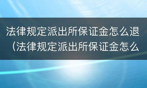 法律规定派出所保证金怎么退（法律规定派出所保证金怎么退回来）