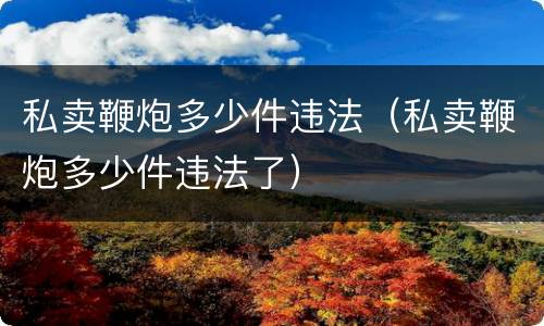 私卖鞭炮多少件违法（私卖鞭炮多少件违法了）