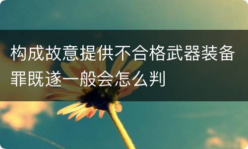 构成故意提供不合格武器装备罪既遂一般会怎么判