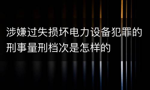涉嫌过失损坏电力设备犯罪的刑事量刑档次是怎样的