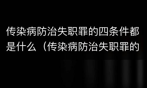 传染病防治失职罪的四条件都是什么（传染病防治失职罪的四条件都是什么呢）