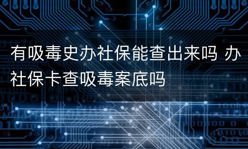 有吸毒史办社保能查出来吗 办社保卡查吸毒案底吗