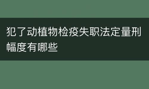 犯了动植物检疫失职法定量刑幅度有哪些